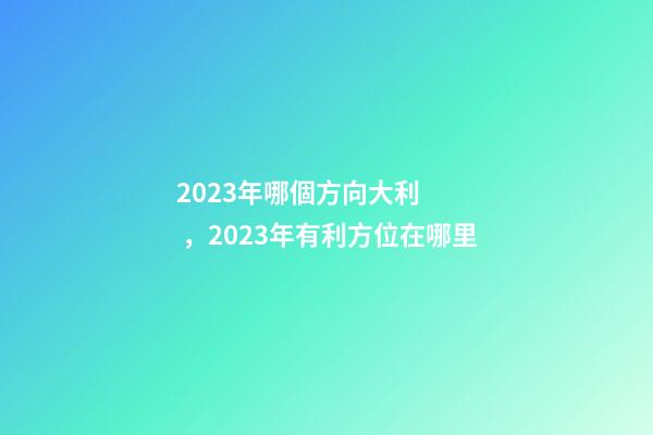 2023年哪個方向大利，2023年有利方位在哪里